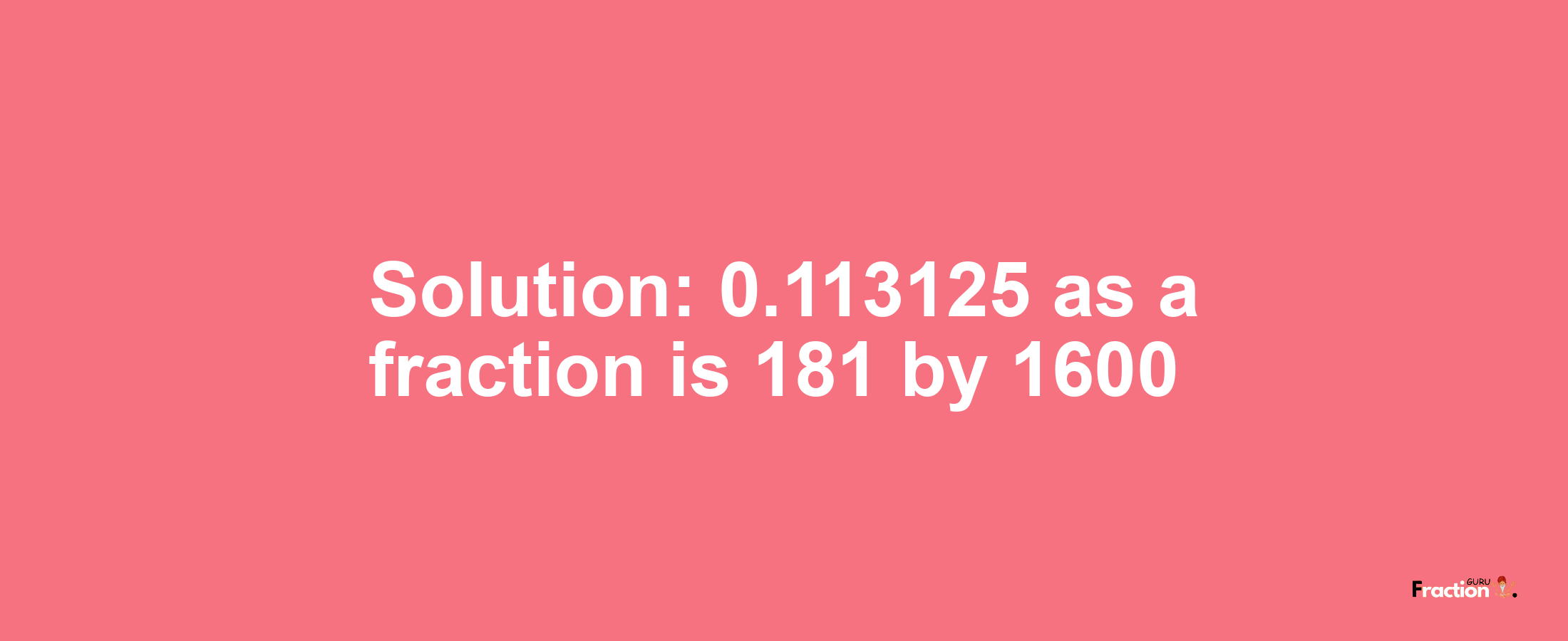 Solution:0.113125 as a fraction is 181/1600